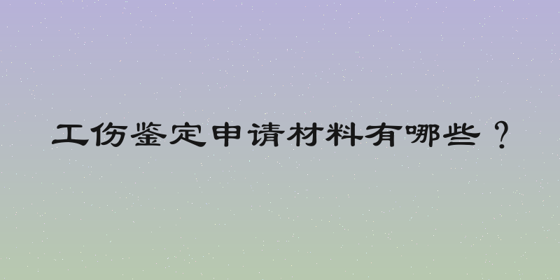 工伤鉴定申请材料有哪些？