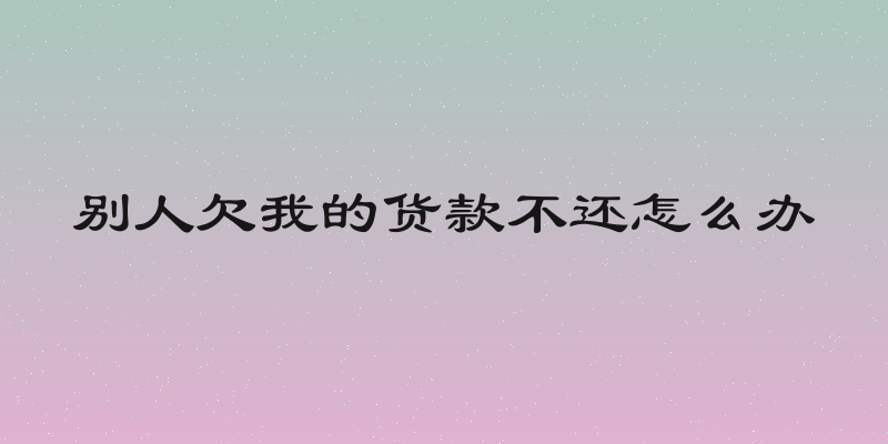 别人欠我的货款不还怎么办