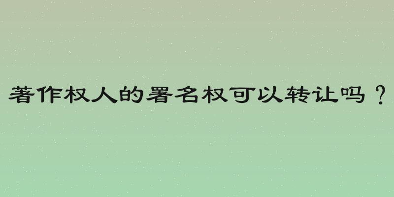 著作权人的署名权可以转让吗？