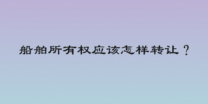 船舶所有权应该怎样转让？