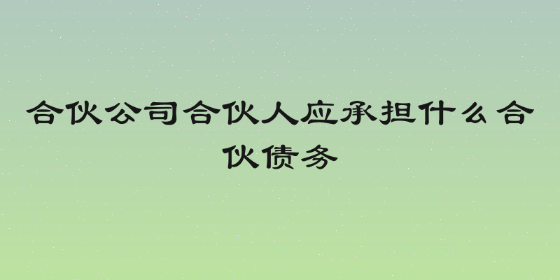 合伙公司合伙人应承担什么合伙债务