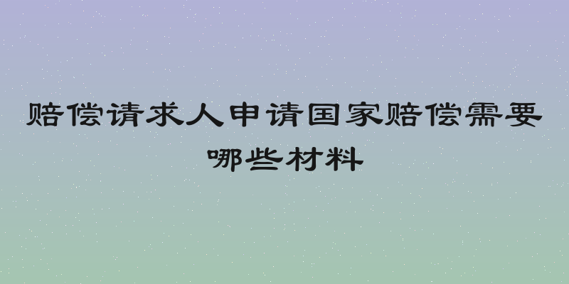 赔偿请求人申请国家赔偿需要哪些材料