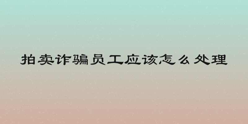 拍卖诈骗员工应该怎么处理