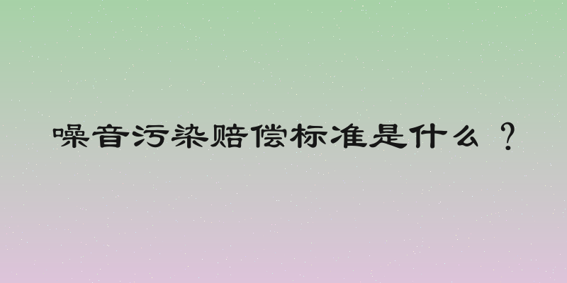 噪音污染赔偿标准是什么？
