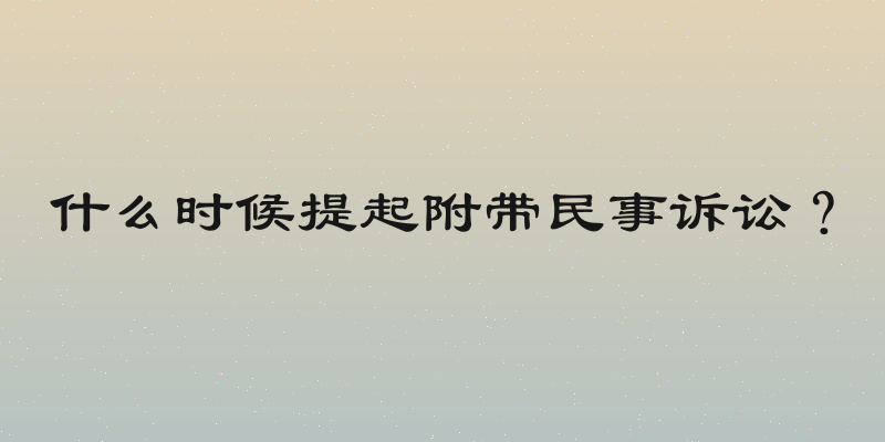 什么时候提起附带民事诉讼？