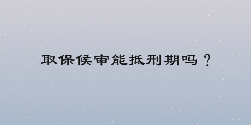 取保候审能抵刑期吗？