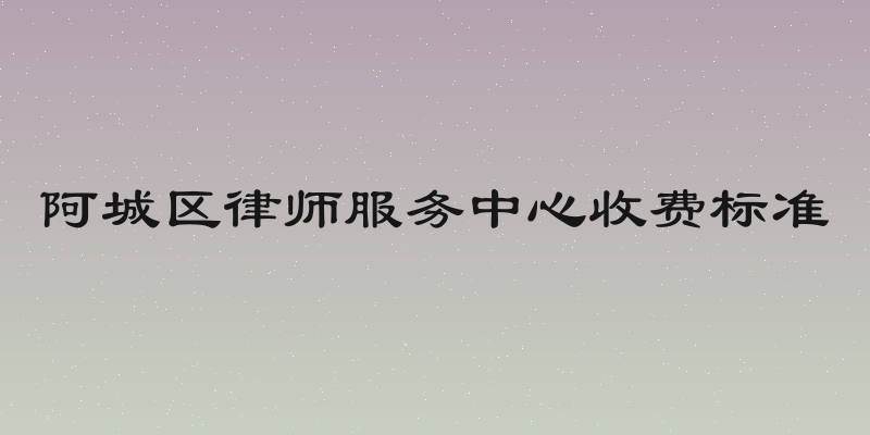 阿城区律师服务中心收费标准