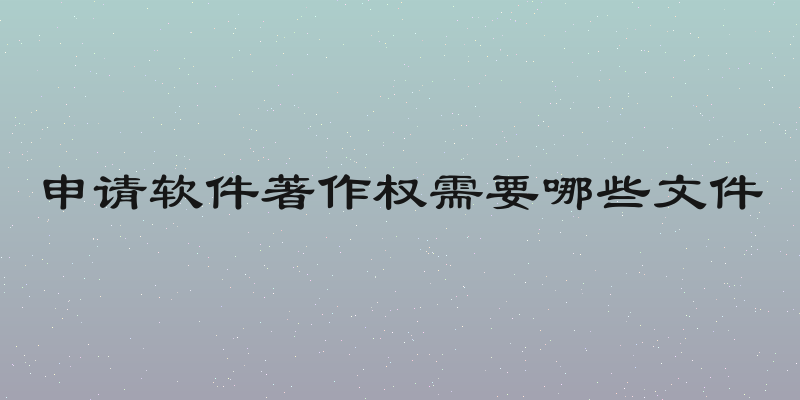 申请软件著作权需要哪些文件
