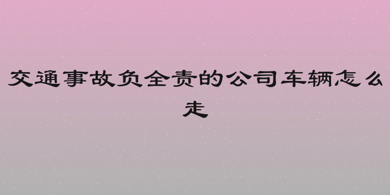 交通事故负全责的公司车辆怎么走