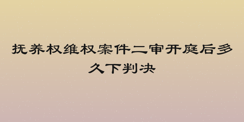 抚养权维权案件二审开庭后多久下判决
