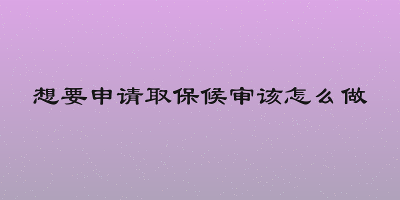 想要申请取保候审该怎么做