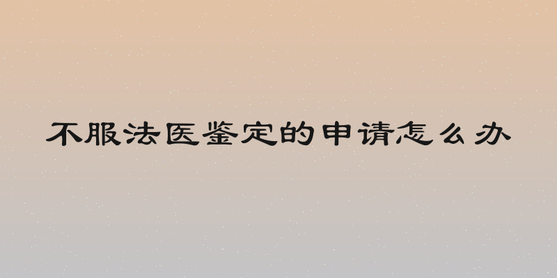 不服法医鉴定的申请怎么办