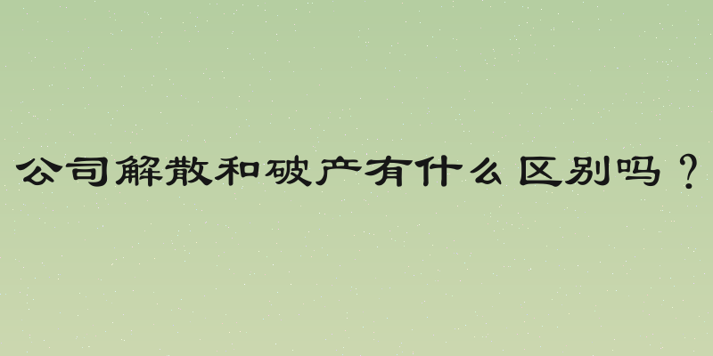公司解散和破产有什么区别吗？