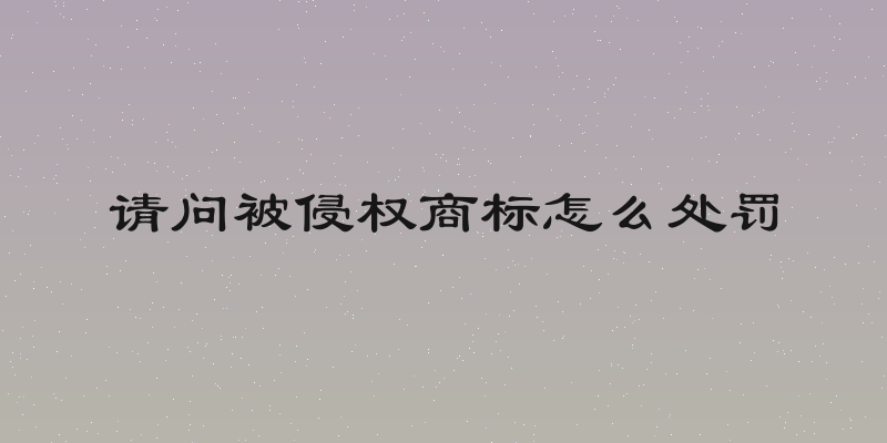 请问被侵权商标怎么处罚