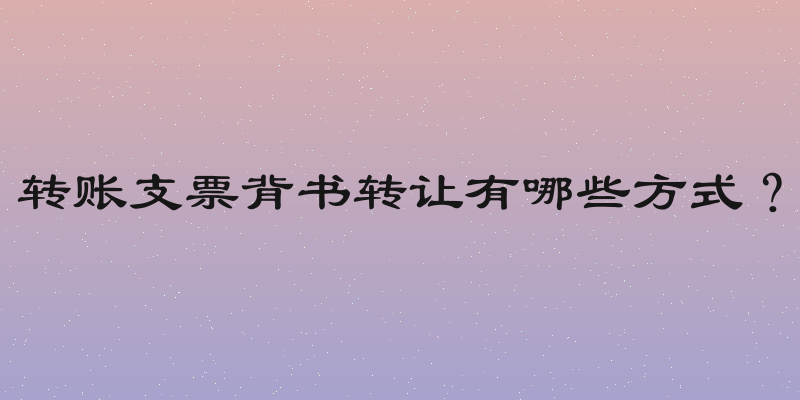 转账支票背书转让有哪些方式？