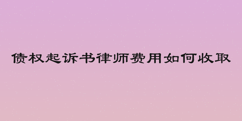 债权起诉书律师费用如何收取