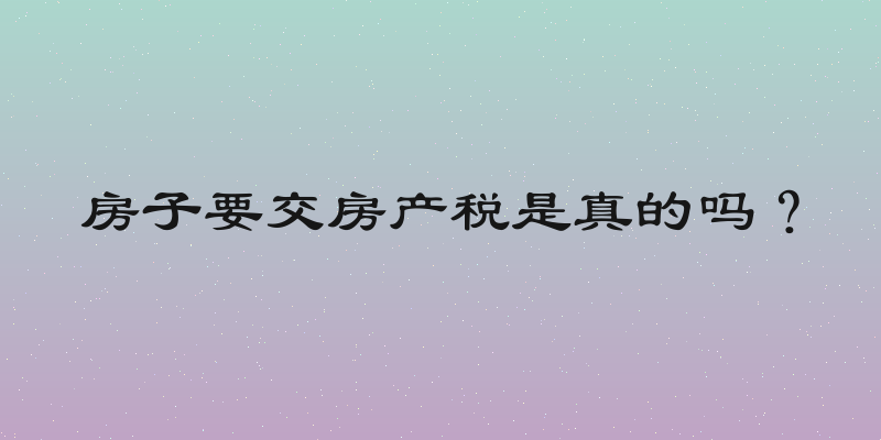 房子要交房产税是真的吗？