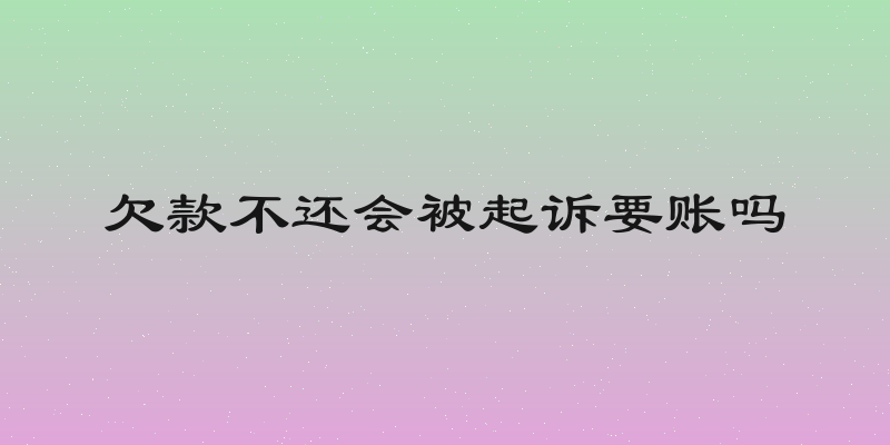 欠款不还会被起诉要账吗