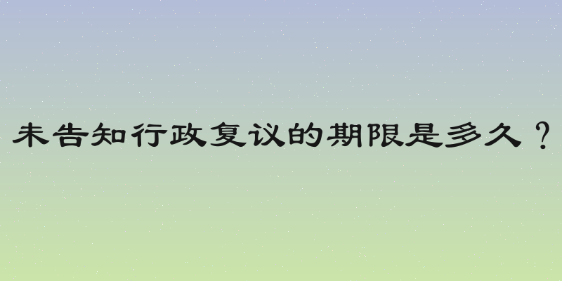 未告知行政复议的期限是多久？