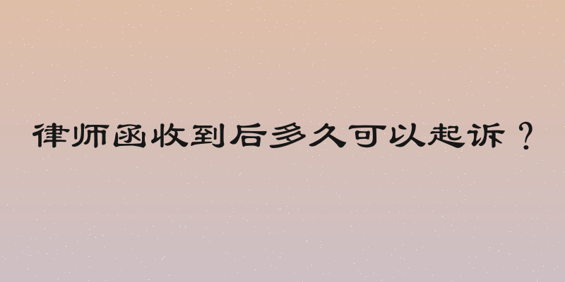 律师函收到后多久可以起诉？