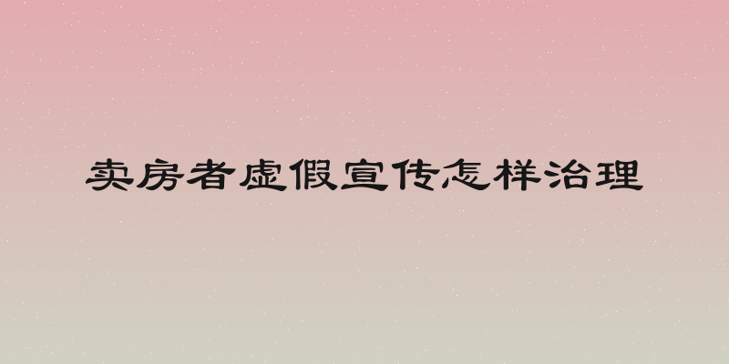 卖房者虚假宣传怎样治理