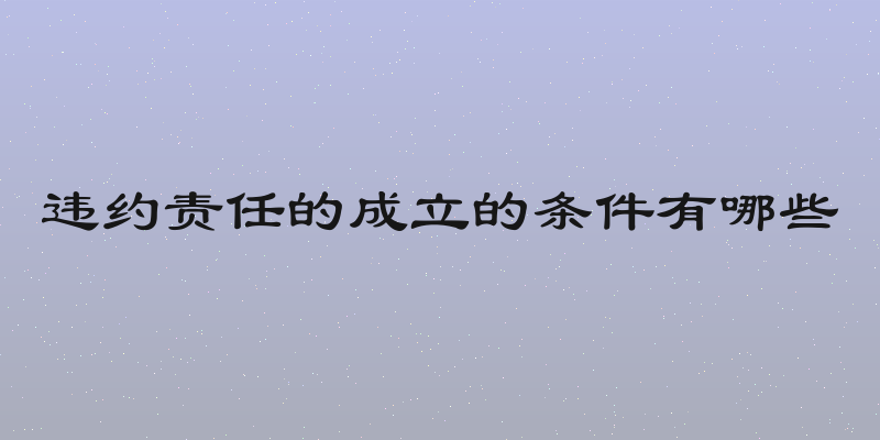 违约责任的成立的条件有哪些