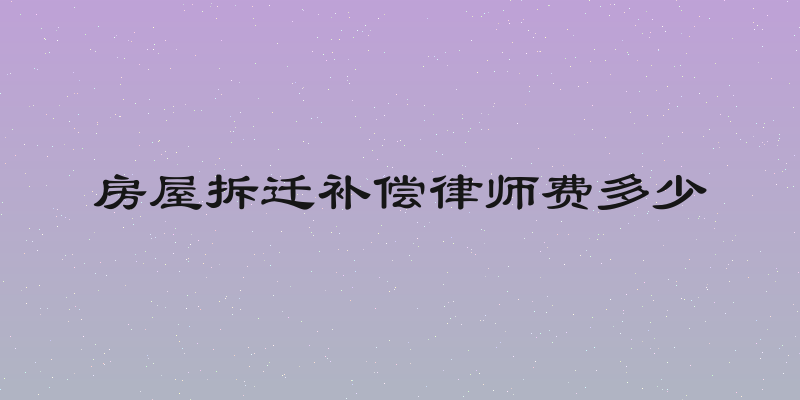 房屋拆迁补偿律师费多少