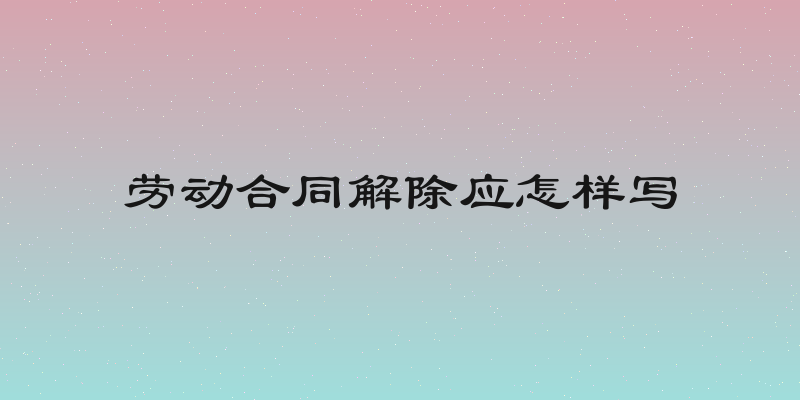 劳动合同解除应怎样写