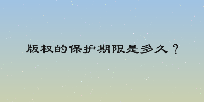 版权的保护期限是多久？