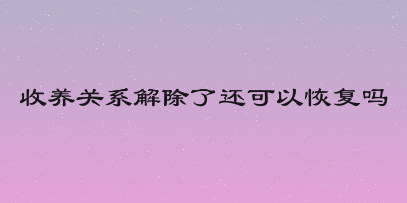 收养关系解除了还可以恢复吗