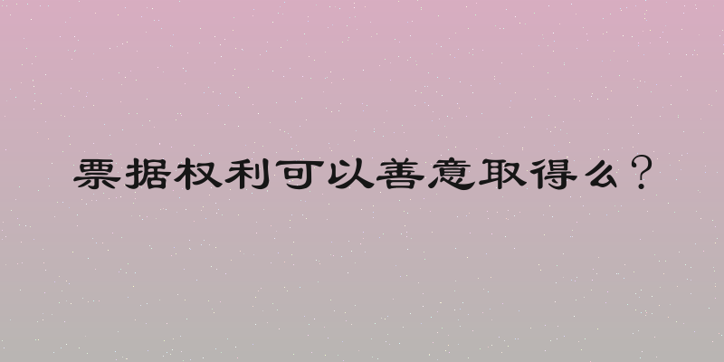 票据权利可以善意取得么?