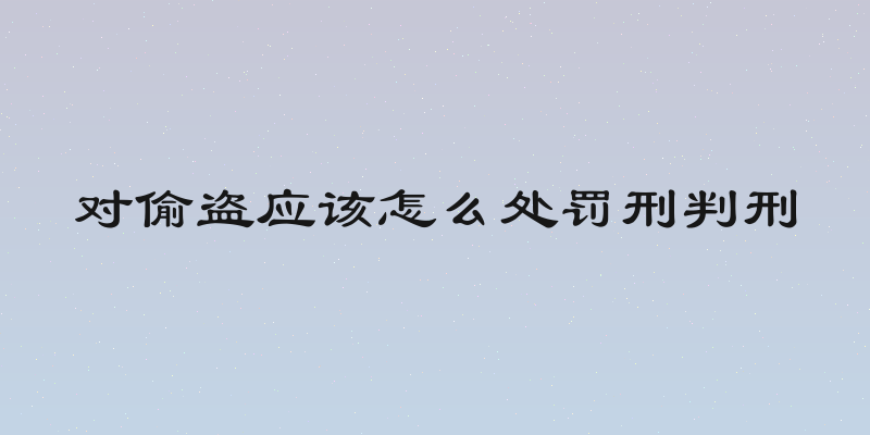 对偷盗应该怎么处罚刑判刑