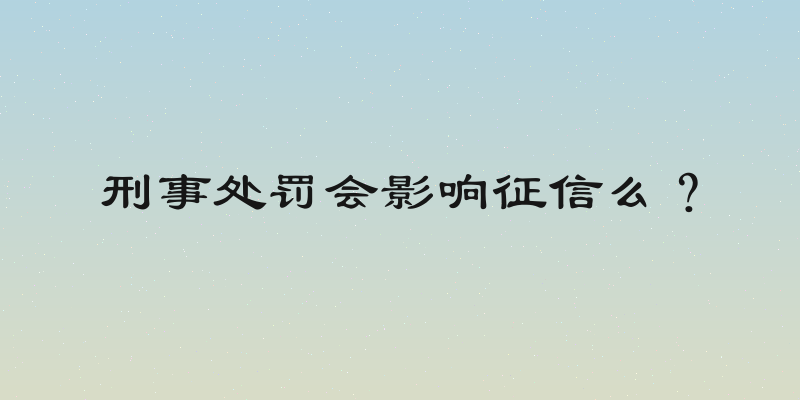 刑事处罚会影响征信么？