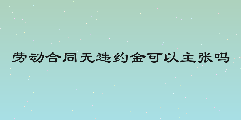 劳动合同无违约金可以主张吗