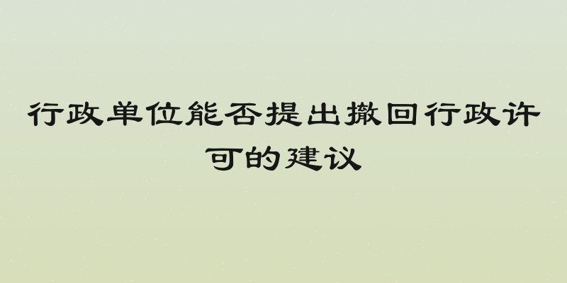 行政单位能否提出撤回行政许可的建议