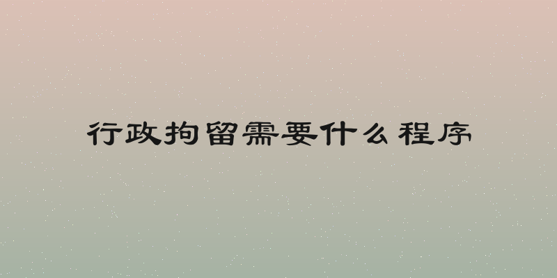 行政拘留需要什么程序