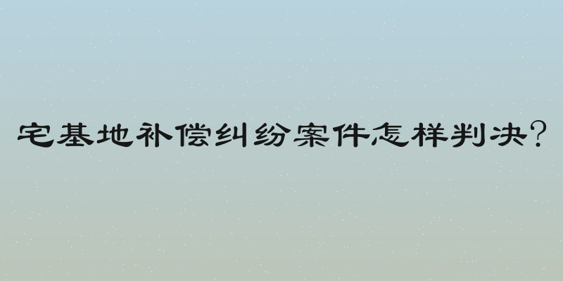 宅基地补偿纠纷案件怎样判决?