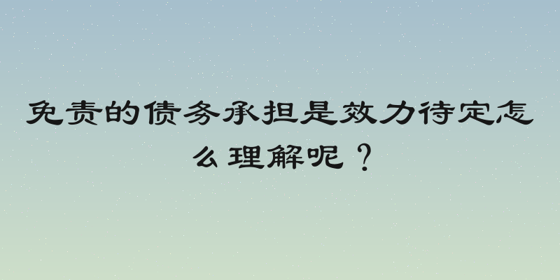 免责的债务承担是效力待定怎么理解呢？