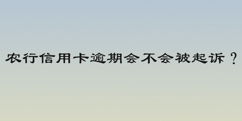 农行信用卡逾期会不会被起诉？
