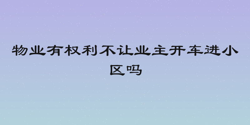 物业有权利不让业主开车进小区吗