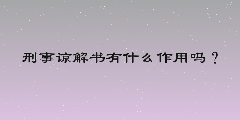刑事谅解书有什么作用吗？