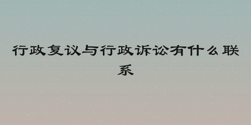 行政复议与行政诉讼有什么联系