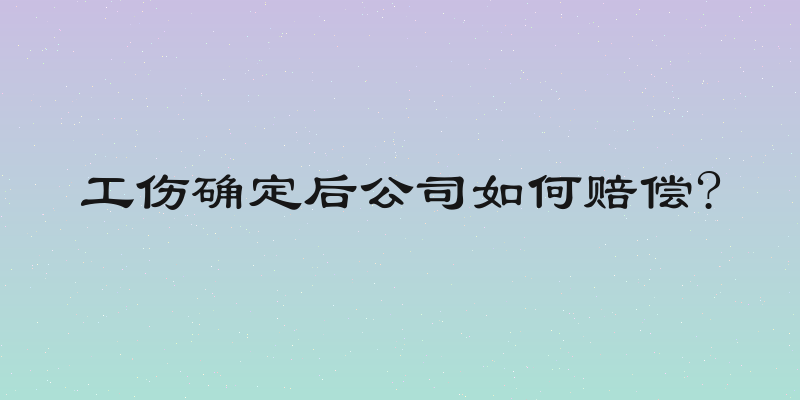工伤确定后公司如何赔偿?