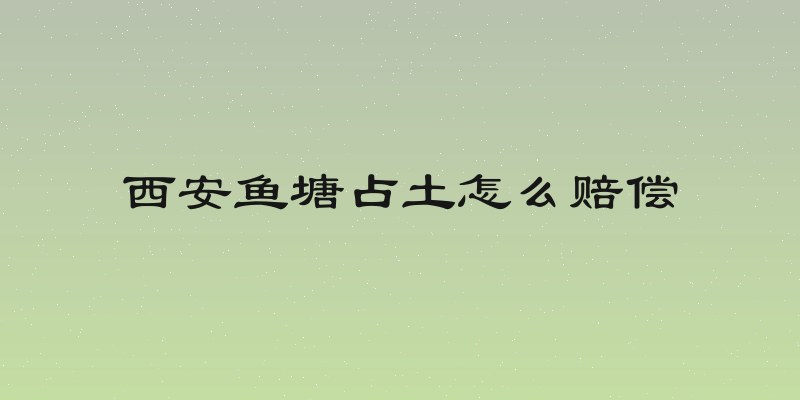 西安鱼塘占土怎么赔偿
