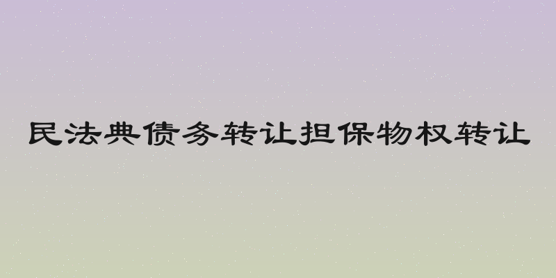 民法典债务转让担保物权转让
