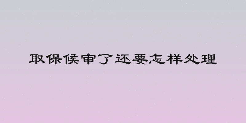 取保候审了还要怎样处理