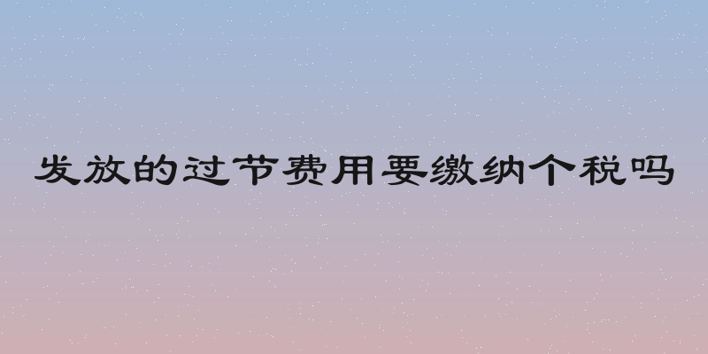 发放的过节费用要缴纳个税吗