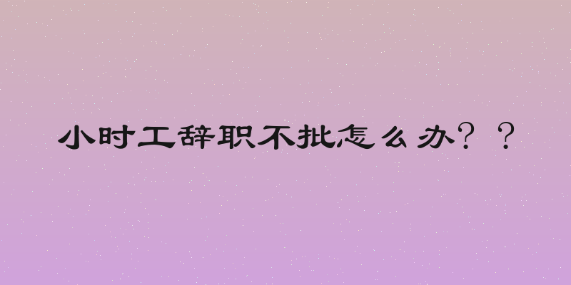 小时工辞职不批怎么办? ?