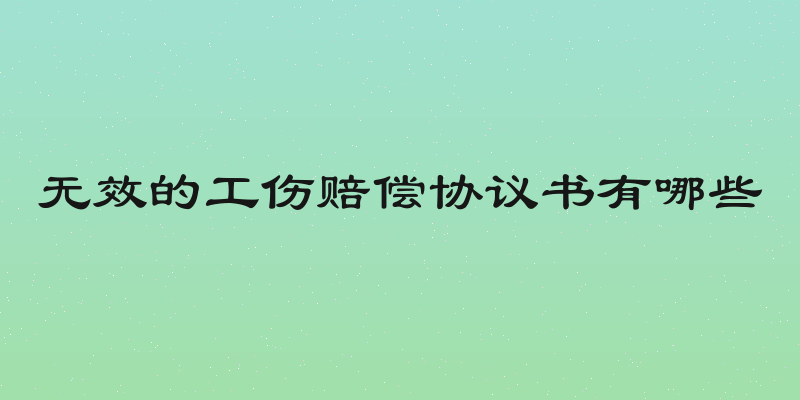 无效的工伤赔偿协议书有哪些