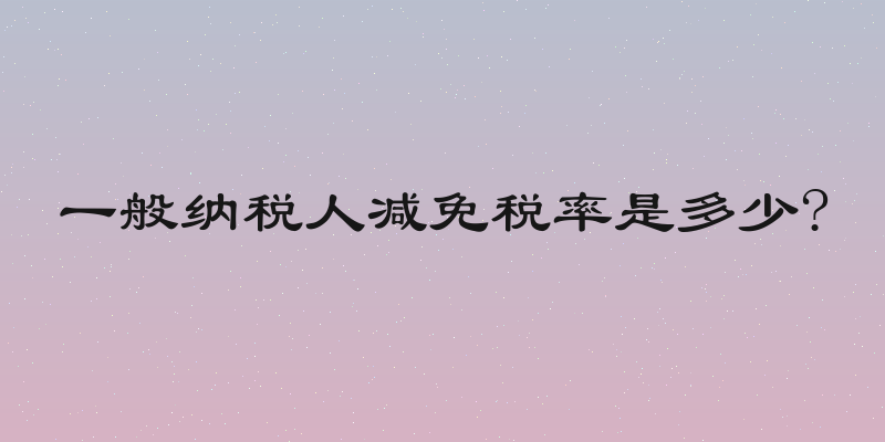 一般纳税人减免税率是多少?